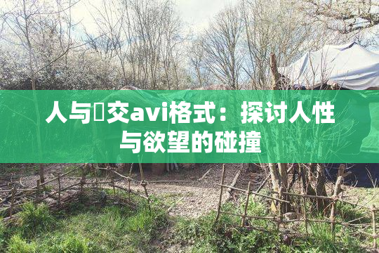 人与嘼交avi格式：探讨人性与欲望的碰撞