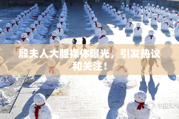 殷夫人大胆裸体曝光，引发热议和关注！