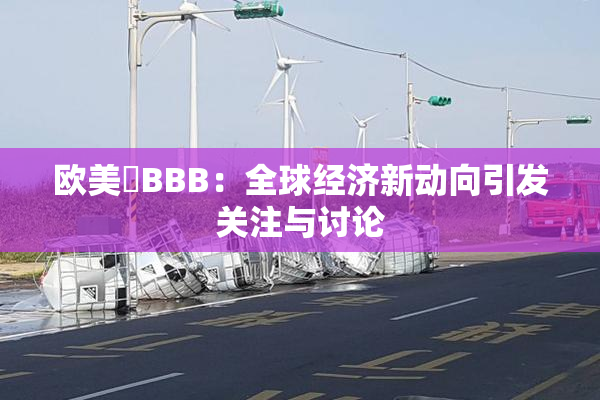 欧美槡BBB：全球经济新动向引发关注与讨论