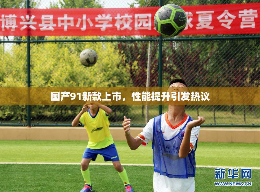 国产91新款上市，性能提升引发热议