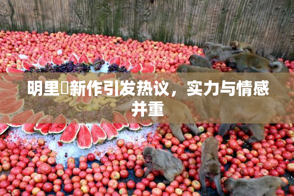 明里紬新作引发热议，实力与情感并重