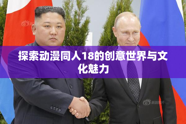 探索动漫同人18的创意世界与文化魅力
