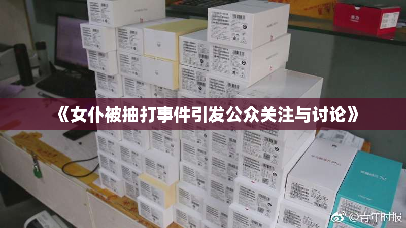 《女仆被抽打事件引发公众关注与讨论》