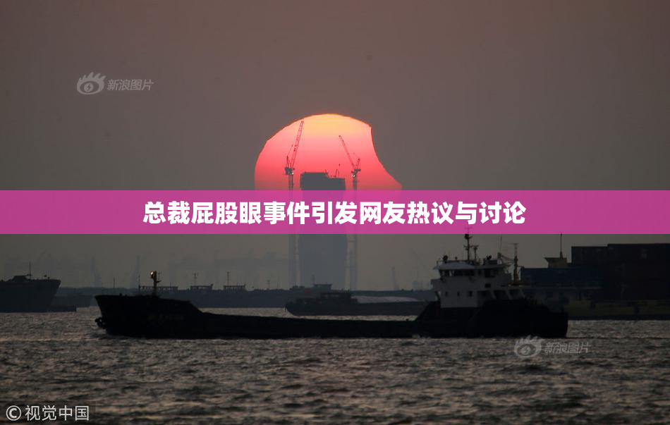总裁屁股眼事件引发网友热议与讨论