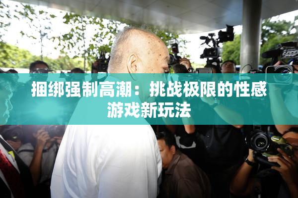 捆绑强制高潮：挑战极限的性感游戏新玩法