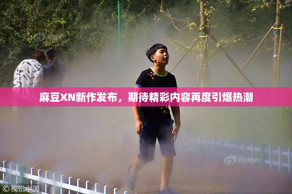 麻豆XN新作发布，期待精彩内容再度引爆热潮