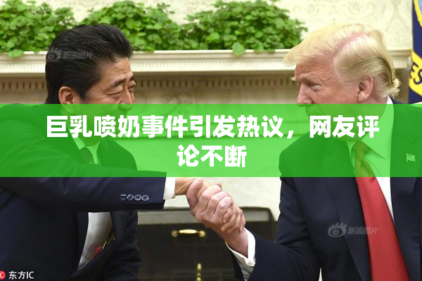 巨乳喷奶事件引发热议，网友评论不断