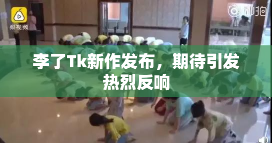 李了Tk新作发布，期待引发热烈反响