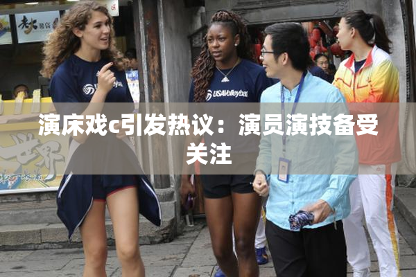 演床戏c引发热议：演员演技备受关注
