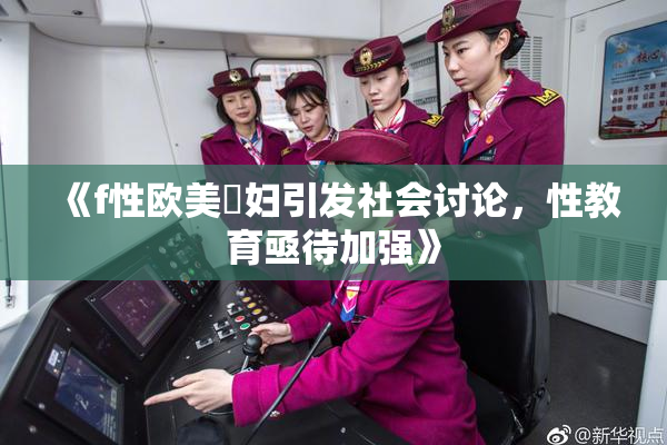 《f性欧美婬妇引发社会讨论，性教育亟待加强》