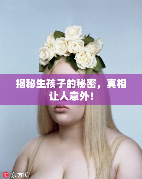 揭秘生孩子的秘密，真相让人意外！