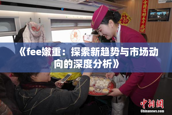 《fee嫩重：探索新趋势与市场动向的深度分析》