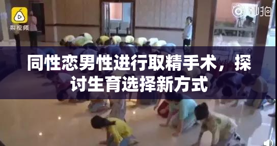 同性恋男性进行取精手术，探讨生育选择新方式