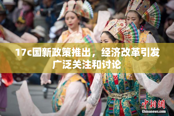 17c国新政策推出，经济改革引发广泛关注和讨论