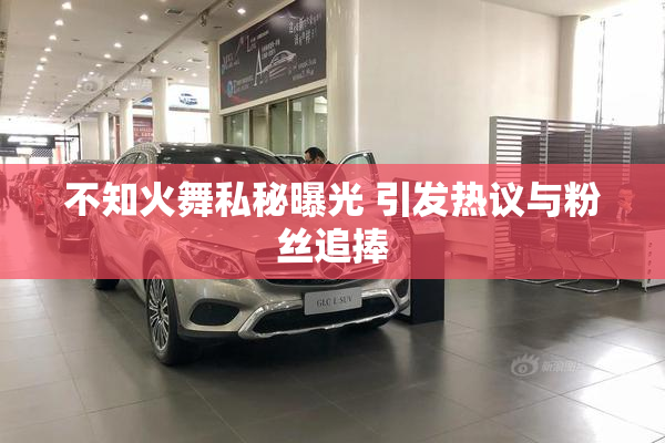 不知火舞私秘曝光 引发热议与粉丝追捧