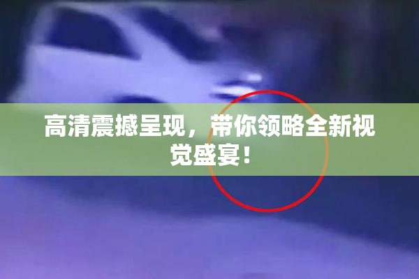 高清震撼呈现，带你领略全新视觉盛宴！