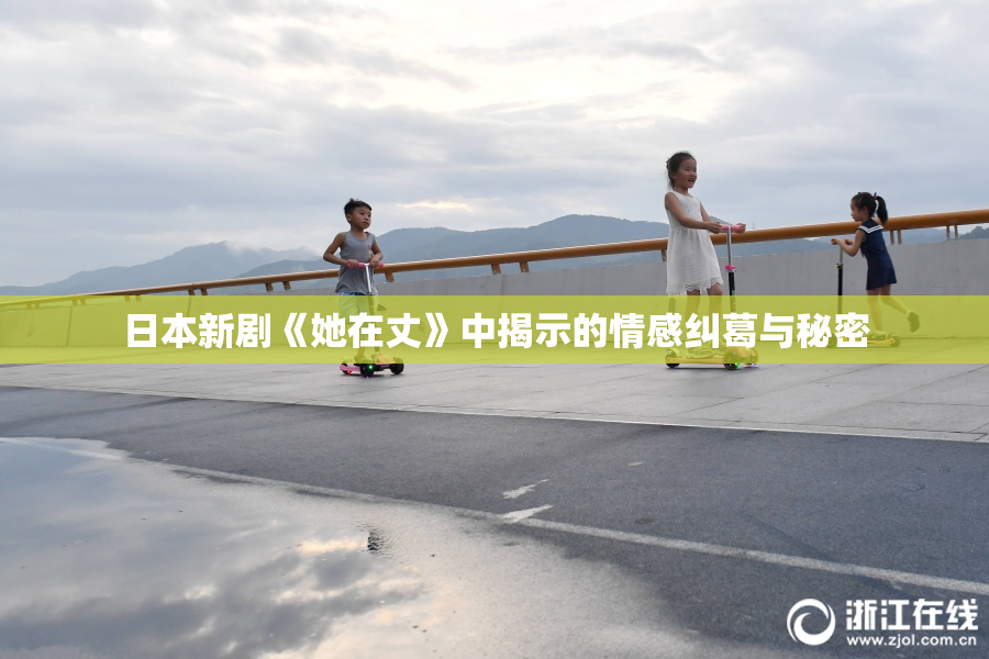 日本新剧《她在丈》中揭示的情感纠葛与秘密