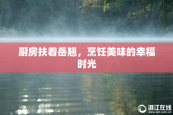 厨房扶着岳翘，烹饪美味的幸福时光