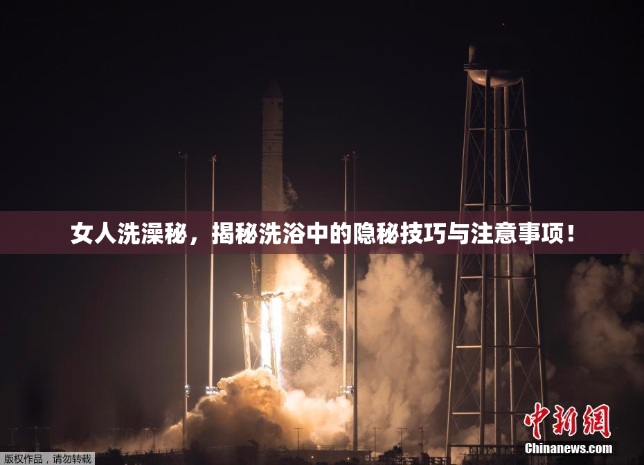 女人洗澡秘，揭秘洗浴中的隐秘技巧与注意事项！
