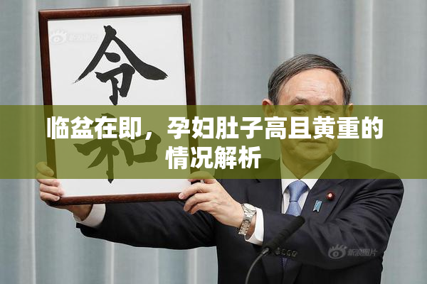 临盆在即，孕妇肚子高且黄重的情况解析