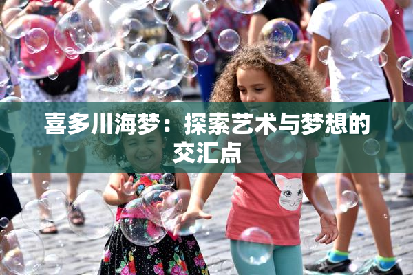 喜多川海梦：探索艺术与梦想的交汇点