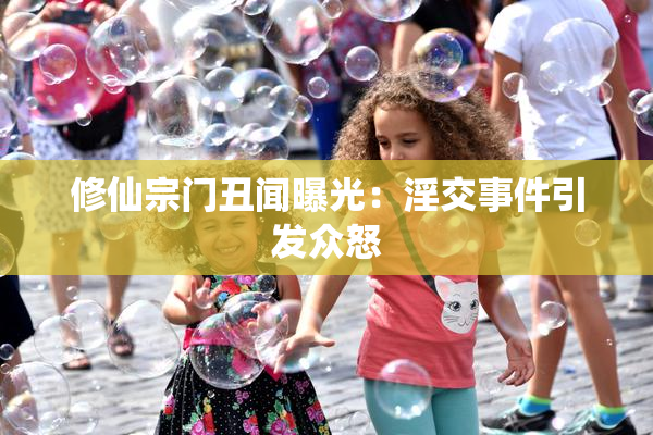 修仙宗门丑闻曝光：淫交事件引发众怒