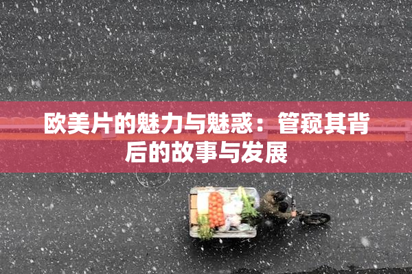 欧美片的魅力与魅惑：管窥其背后的故事与发展