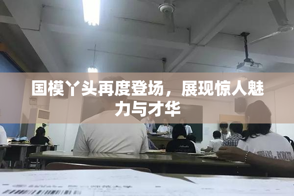 国模丫头再度登场，展现惊人魅力与才华