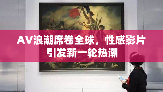 AV浪潮席卷全球，性感影片引发新一轮热潮