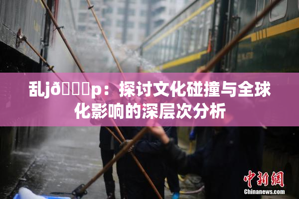 乱j🈚p：探讨文化碰撞与全球化影响的深层次分析