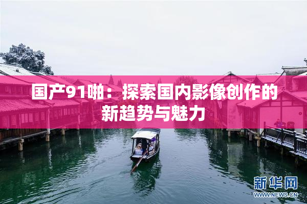 国产91啪：探索国内影像创作的新趋势与魅力