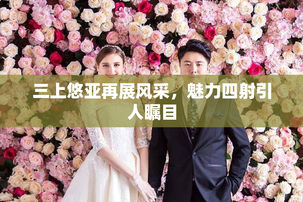 三上悠亚再展风采，魅力四射引人瞩目