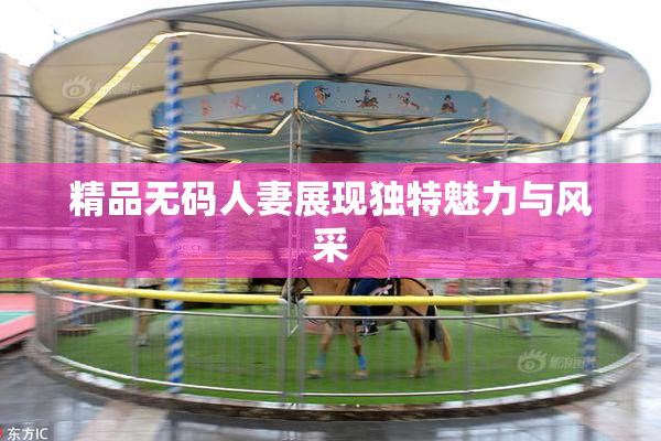 精品无码人妻展现独特魅力与风采