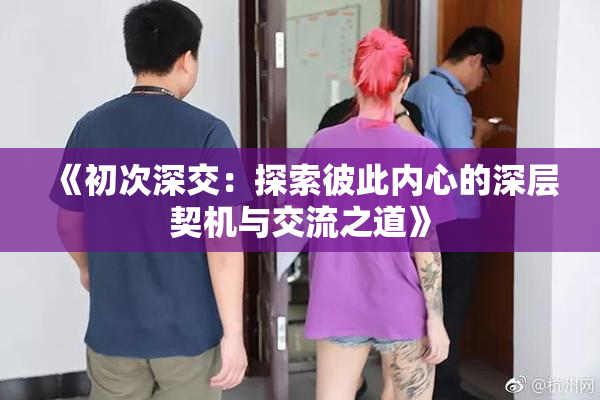 《初次深交：探索彼此内心的深层契机与交流之道》