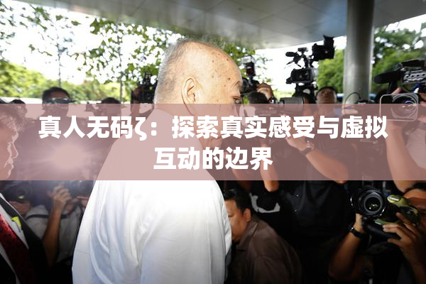 真人无码ζ：探索真实感受与虚拟互动的边界