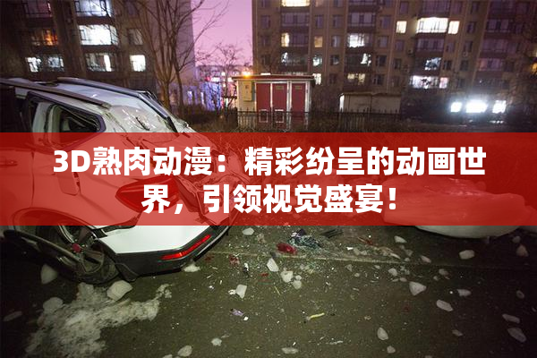 3D熟肉动漫：精彩纷呈的动画世界，引领视觉盛宴！