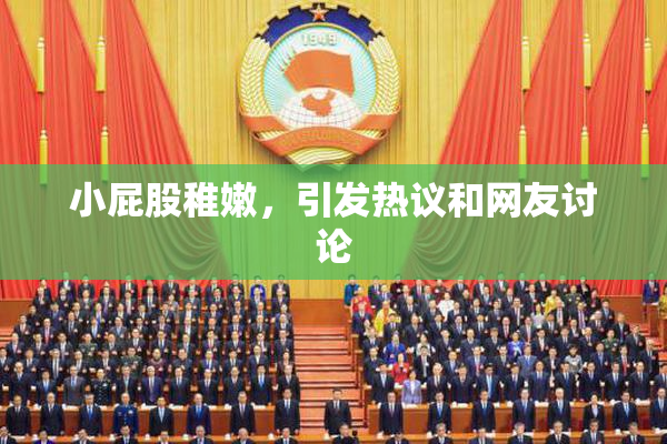 小屁股稚嫩，引发热议和网友讨论