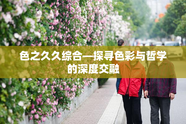 色之久久综合—探寻色彩与哲学的深度交融