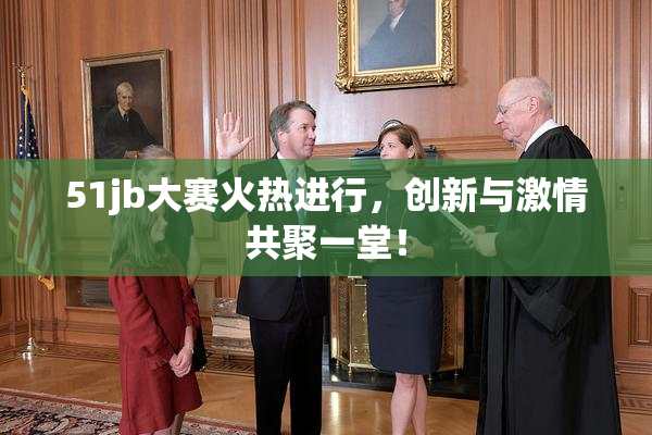 51jb大赛火热进行，创新与激情共聚一堂！