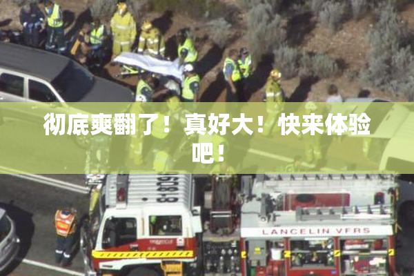 彻底爽翻了！真好大！快来体验吧！
