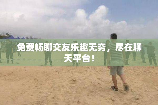 免费畅聊交友乐趣无穷，尽在聊天平台！