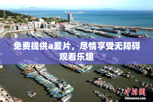 免费提供a爰片，尽情享受无障碍观看乐趣