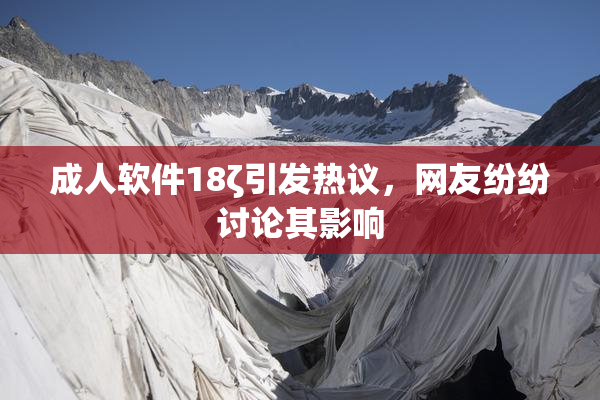 成人软件18ζ引发热议，网友纷纷讨论其影响