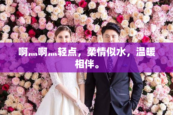 啊灬啊灬轻点，柔情似水，温暖相伴。