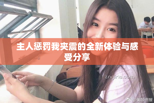 主人惩罚我夹震的全新体验与感受分享
