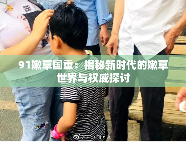 91嫩草国重：揭秘新时代的嫩草世界与权威探讨