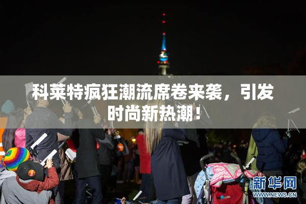 科莱特疯狂潮流席卷来袭，引发时尚新热潮！