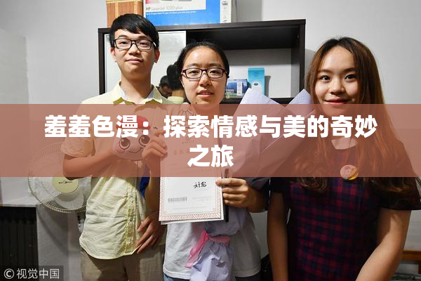 羞羞色漫：探索情感与美的奇妙之旅