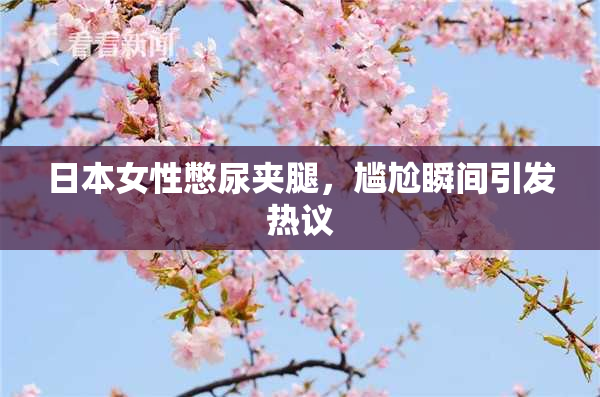 日本女性憋尿夹腿，尴尬瞬间引发热议