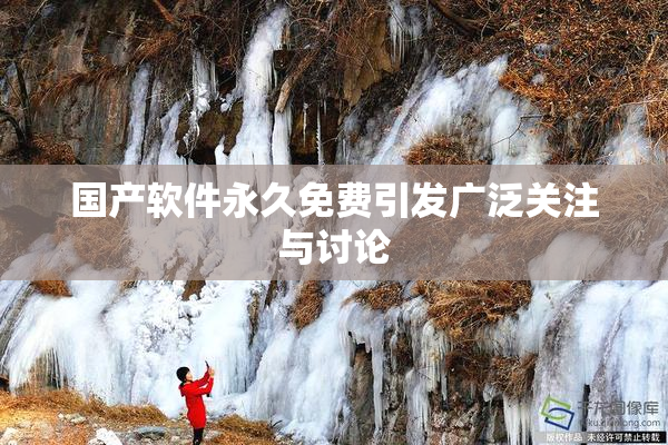 国产软件永久免费引发广泛关注与讨论
